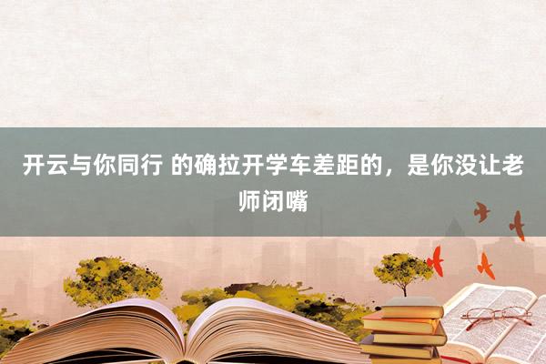 开云与你同行 的确拉开学车差距的,是你没让老师闭嘴
