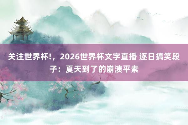 关注世界杯!,2026世界杯文字直播 逐日搞笑段子:夏天到了的崩溃平素