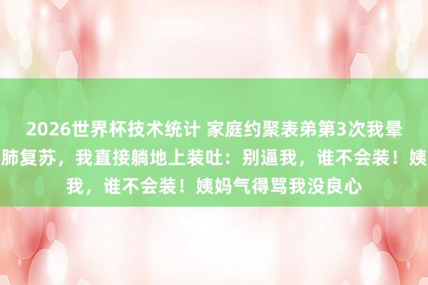 2026世界杯技术统计 家庭约聚表弟第3次我晕,姨妈逼我作念心肺复苏,我直接躺地上装吐:别逼我,谁不会装!姨妈气得骂我没良心