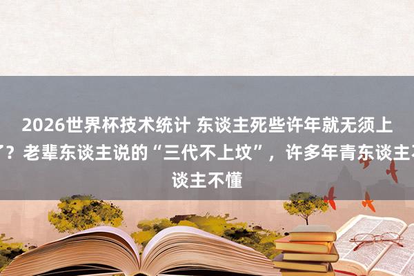 2026世界杯技术统计 东谈主死些许年就无须上坟了?老辈东谈主说的“三代不上坟”,许多年青东谈主不懂