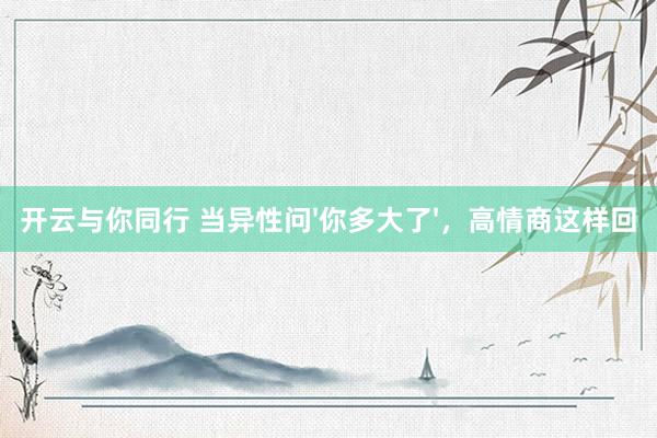 开云与你同行 当异性问'你多大了',高情商这样回
