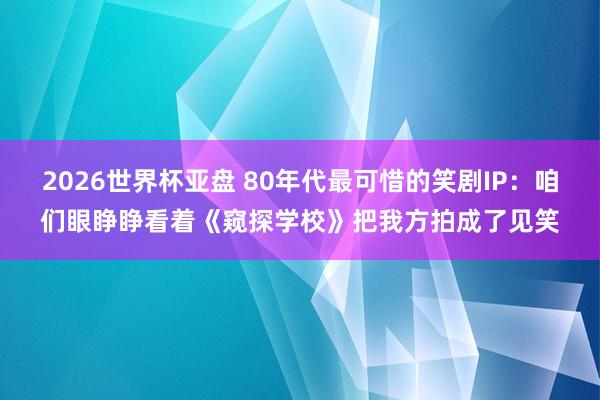 2026世界杯亚盘 80年代最可惜的笑剧IP:咱们眼睁睁看着《窥探学校》把我方拍成了见笑