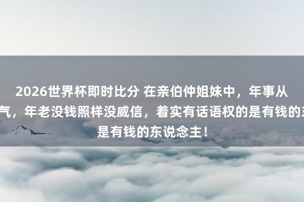 2026世界杯即时比分 在亲伯仲姐妹中,年事从来不是底气,年老没钱照样没威信,着实有话语权的是有钱的东说念主!