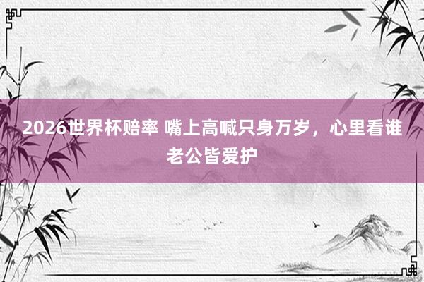 2026世界杯赔率 嘴上高喊只身万岁,心里看谁老公皆爱护