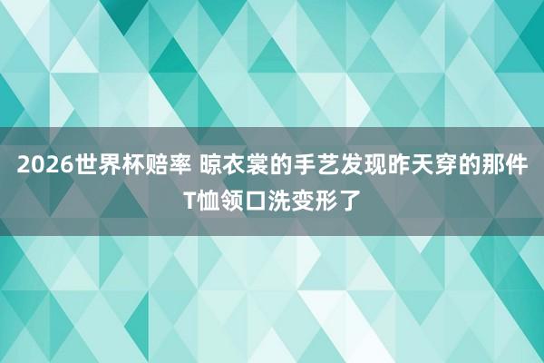 2026世界杯赔率 晾衣裳的手艺发现昨天穿的那件T恤领口洗变形了