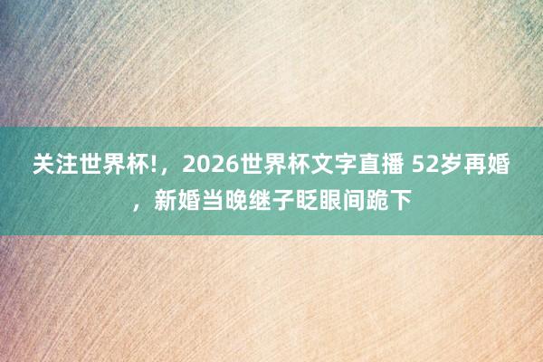 关注世界杯!,2026世界杯文字直播 52岁再婚,新婚当晚继子眨眼间跪下