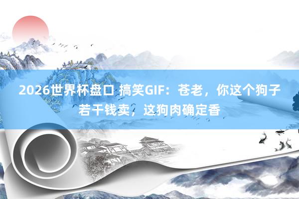 2026世界杯盘口 搞笑GIF:苍老,你这个狗子若干钱卖,这狗肉确定香