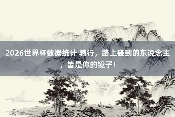 2026世界杯数据统计 骑行,路上碰到的东说念主,皆是你的镜子!