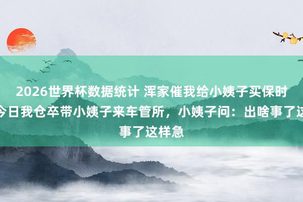2026世界杯数据统计 浑家催我给小姨子买保时捷，今日我仓卒带小姨子来车管所，小姨子问：出啥事了这样急