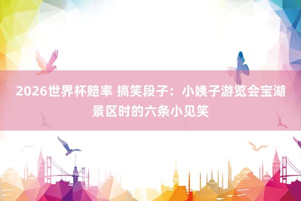 2026世界杯赔率 搞笑段子:小姨子游览会宝湖景区时的六条小见笑