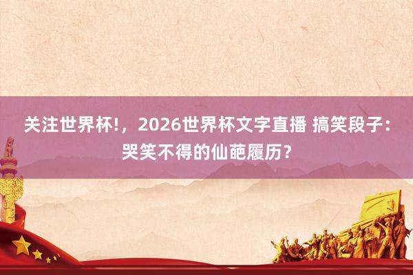 关注世界杯!，2026世界杯文字直播 搞笑段子：哭笑不得的仙葩履历？