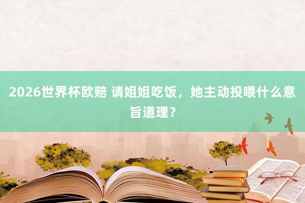 2026世界杯欧赔 请姐姐吃饭,她主动投喂什么意旨道理?
