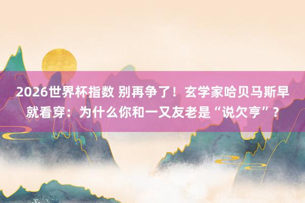 2026世界杯指数 别再争了!玄学家哈贝马斯早就看穿:为什么你和一又友老是“说欠亨”?