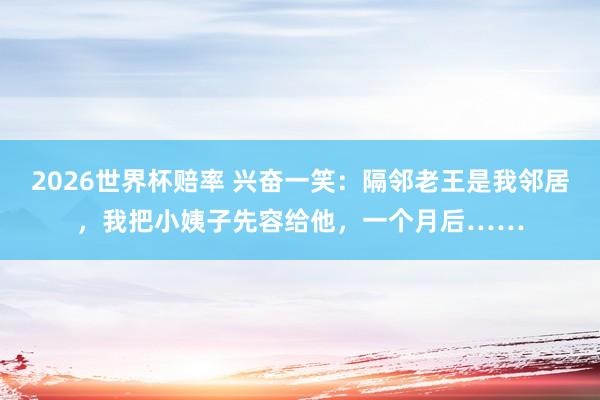2026世界杯赔率 兴奋一笑:隔邻老王是我邻居,我把小姨子先容给他,一个月后……