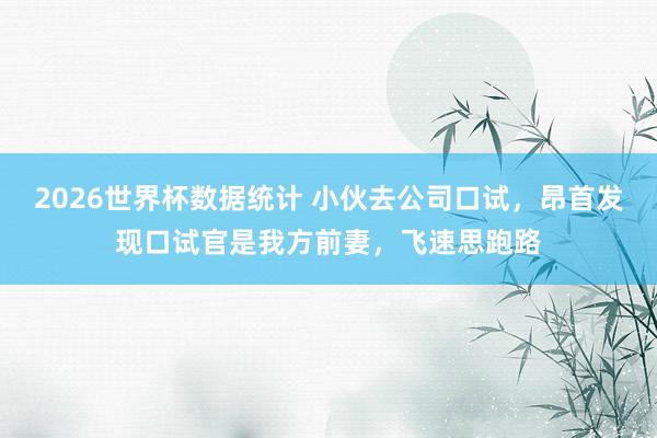 2026世界杯数据统计 小伙去公司口试,昂首发现口试官是我方前妻,飞速思跑路