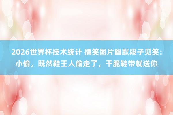 2026世界杯技术统计 搞笑图片幽默段子见笑:小偷,既然鞋王人偷走了,干脆鞋带就送你