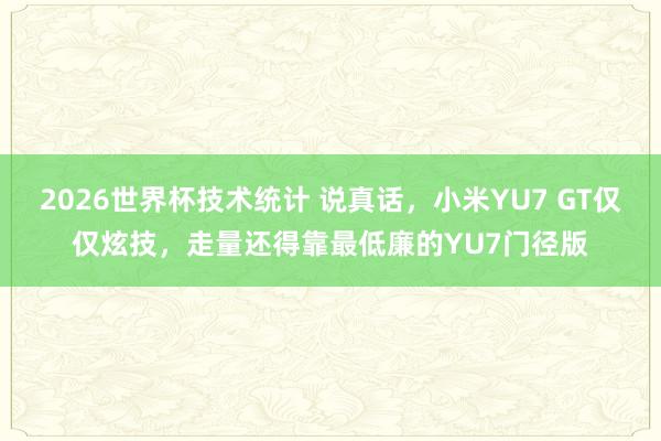 2026世界杯技术统计 说真话,小米YU7 GT仅仅炫技,走量还得靠最低廉的YU7门径版