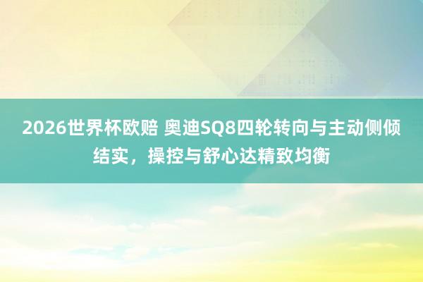 2026世界杯欧赔 奥迪SQ8四轮转向与主动侧倾结实,操控与舒心达精致均衡