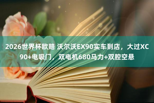 2026世界杯欧赔 沃尔沃EX90实车到店,大过XC90+电吸门,双电机680马力+双腔空悬