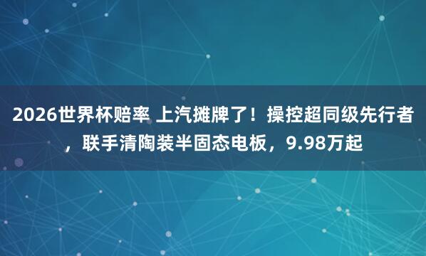 2026世界杯赔率 上汽摊牌了!操控超同级先行者,联手清陶装半固态电板,9.98万起