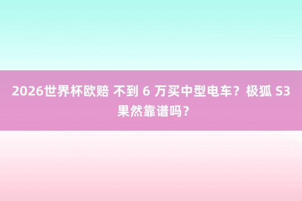 2026世界杯欧赔 不到 6 万买中型电车?极狐 S3 果然靠谱吗?