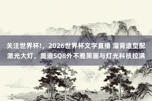 关注世界杯!,2026世界杯文字直播 溜背造型配激光大灯,奥迪SQ8外不雅策画与灯光科技拉满