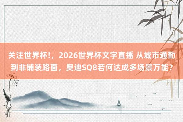 关注世界杯!,2026世界杯文字直播 从城市通勤到非铺装路面,奥迪SQ8若何达成多场景万能?