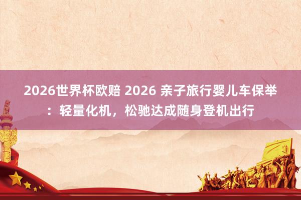 2026世界杯欧赔 2026 亲子旅行婴儿车保举:轻量化机,松驰达成随身登机出行