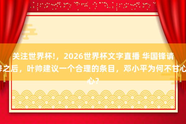 关注世界杯!,2026世界杯文字直播 华国锋请辞之后,叶帅建议一个合理的条目,邓小平为何不甘心?