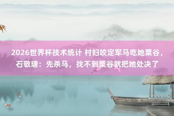 2026世界杯技术统计 村妇咬定军马吃她粟谷,石敬瑭:先杀马,找不到粟谷就把她处决了