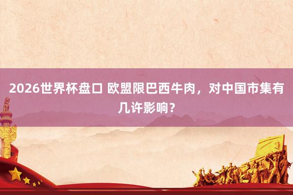 2026世界杯盘口 欧盟限巴西牛肉,对中国市集有几许影响?