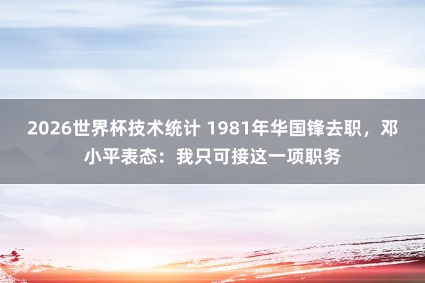 2026世界杯技术统计 1981年华国锋去职，邓小平表态：我只可接这一项职务