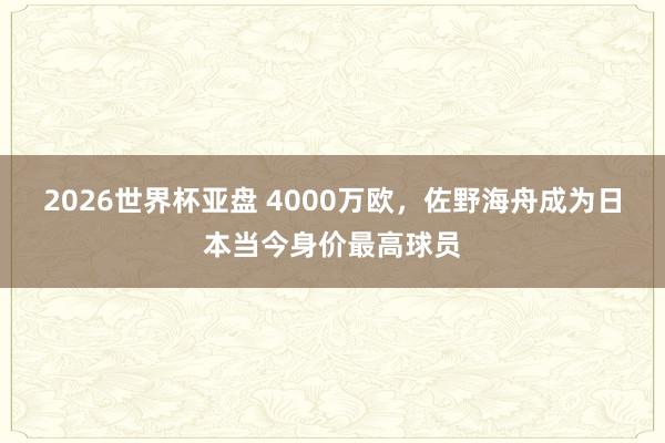 2026世界杯亚盘 4000万欧,佐野海舟成为日本当今身价最高球员