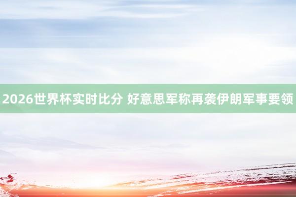 2026世界杯实时比分 好意思军称再袭伊朗军事要领