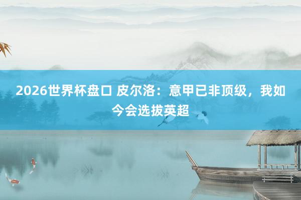 2026世界杯盘口 皮尔洛:意甲已非顶级,我如今会选拔英超