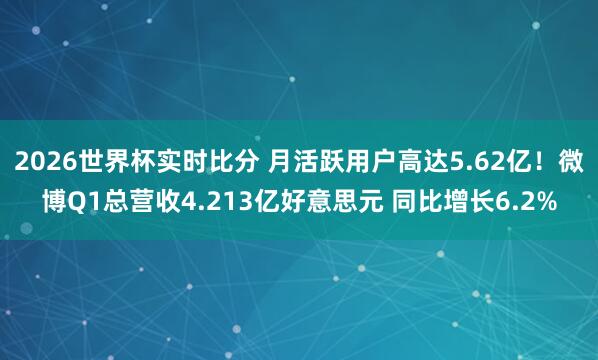 2026世界杯实时比分 月活跃用户高达5.62亿!微博Q1总营收4.213亿好意思元 同比增长6.2%