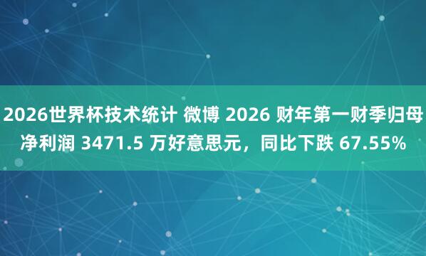 2026世界杯技术统计 微博 2026 财年第一财季归母净利润 3471.5 万好意思元,同比下跌 67.55%