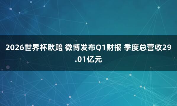 2026世界杯欧赔 微博发布Q1财报 季度总营收29.01亿元
