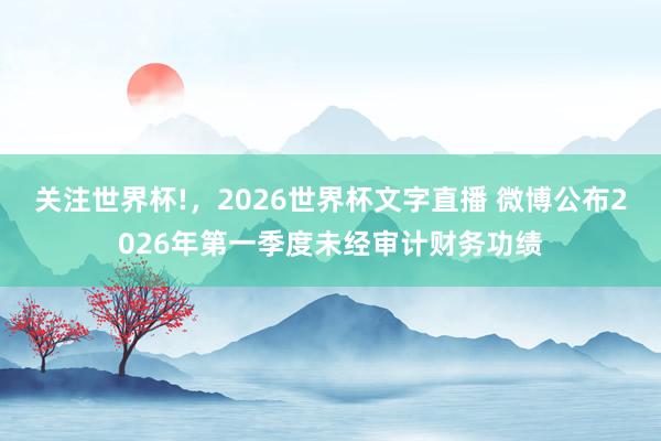 关注世界杯!，2026世界杯文字直播 微博公布2026年第一季度未经审计财务功绩