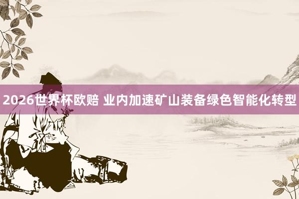 2026世界杯欧赔 业内加速矿山装备绿色智能化转型