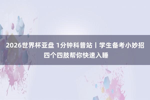 2026世界杯亚盘 1分钟科普站丨学生备考小妙招 四个四肢帮你快速入睡