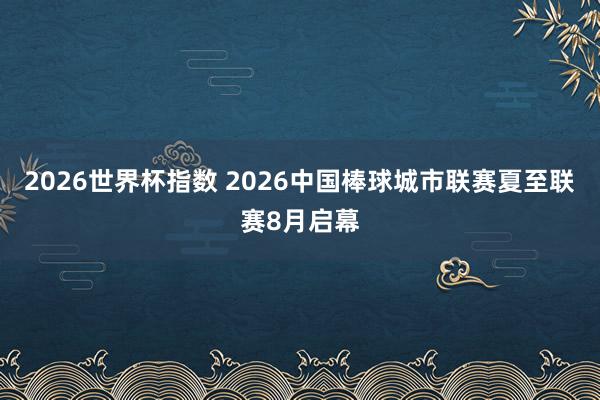 2026世界杯指数 2026中国棒球城市联赛夏至联赛8月启幕