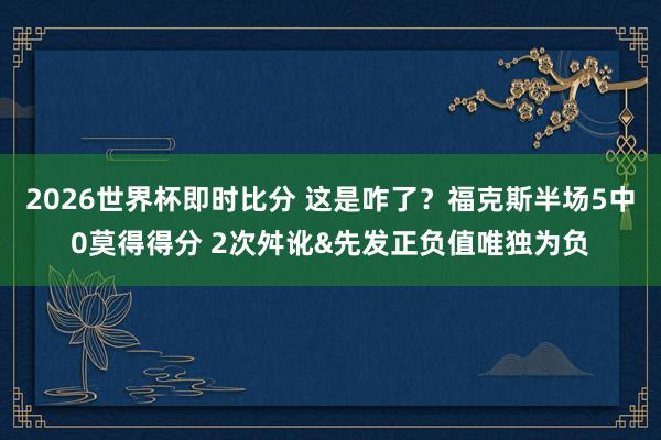 2026世界杯即时比分 这是咋了?福克斯半场5中0莫得得分 2次舛讹&先发正负值唯独为负