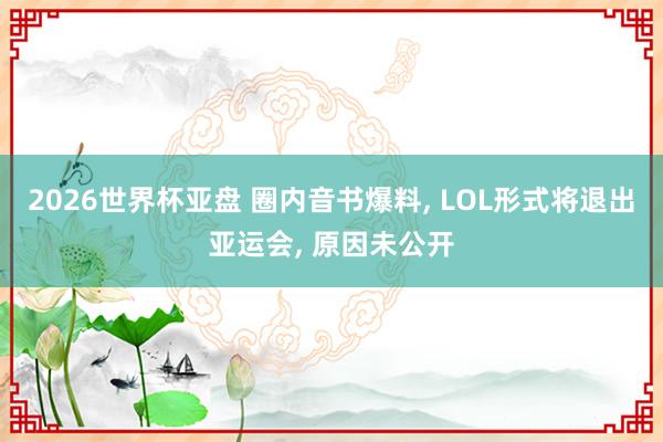 2026世界杯亚盘 圈内音书爆料, LOL形式将退出亚运会, 原因未公开