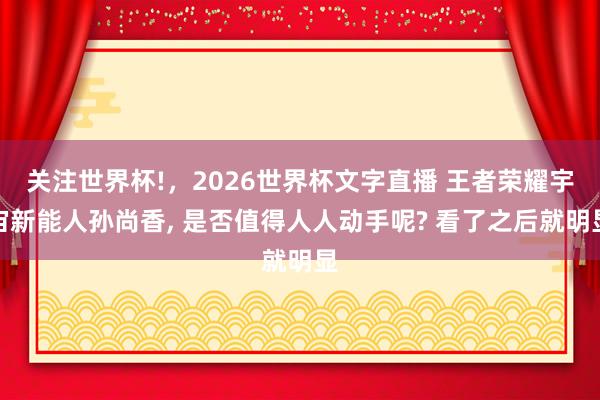 关注世界杯!，2026世界杯文字直播 王者荣耀宇宙新能人孙尚香， 是否值得人人动手呢? 看了之后就明显