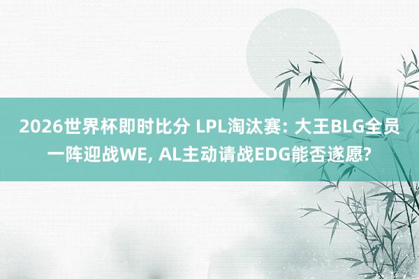 2026世界杯即时比分 LPL淘汰赛: 大王BLG全员一阵迎战WE, AL主动请战EDG能否遂愿?