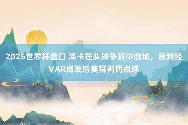 2026世界杯盘口 泽卡在头球争顶中倒地，裁判经VAR阐发后莫得判罚点球