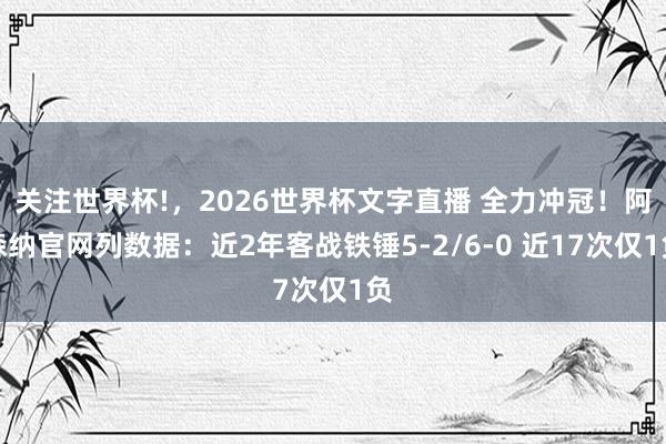 关注世界杯!,2026世界杯文字直播 全力冲冠!阿森纳官网列数据:近2年客战铁锤5-2/6-0 近17次仅1负