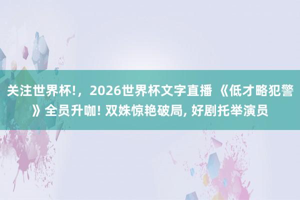 关注世界杯!,2026世界杯文字直播 《低才略犯警》全员升咖! 双姝惊艳破局, 好剧托举演员