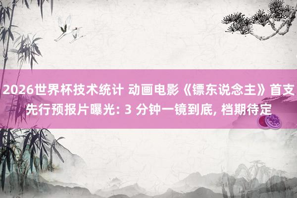2026世界杯技术统计 动画电影《镖东说念主》首支先行预报片曝光: 3 分钟一镜到底, 档期待定